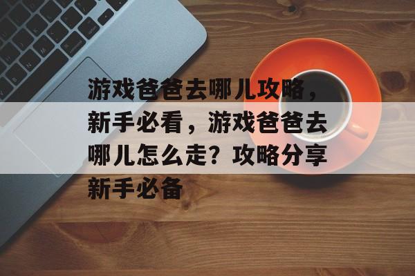 游戏爸爸去哪儿攻略,新手必看,游戏爸爸去哪儿怎么走?攻略分享新手必备 游戏爸爸去哪儿攻略,新手必看,游戏爸爸去哪儿怎么走?攻略分享新手必备
