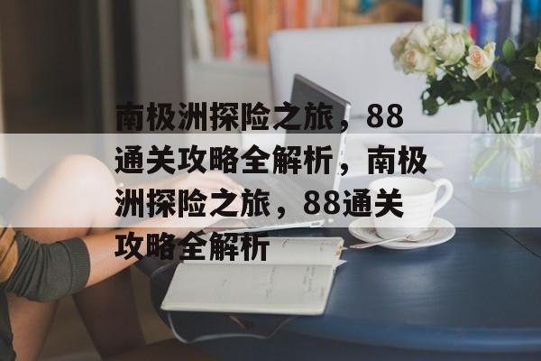 南极洲探险之旅,88通关攻略全解析,南极洲探险之旅,88通关攻略全解析 南极洲探险之旅,88通关攻略全解析,南极洲探险之旅,88通关攻略全解析