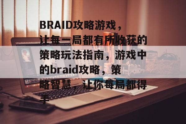 BRAID攻略游戏,让每一局都有所收获的策略玩法指南,游戏中的braid攻略,策略智慧,让你每局都得手 BRAID攻略游戏,让每一局都有所收获的策略玩法指南,游戏中的braid攻略,策略智慧,让你每局都得手
