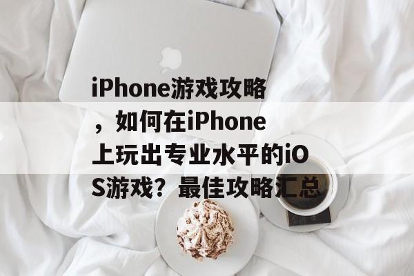 iPhone游戏攻略,如何在iPhone上玩出专业水平的iOS游戏?最佳攻略汇总 iPhone游戏攻略,如何在iPhone上玩出专业水平的iOS游戏?最佳攻略汇总
