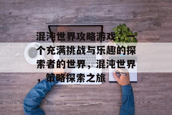 混沌世界攻略游戏,一个充满挑战与乐趣的探索者的世界,混沌世界,策略探索之旅 混沌世界攻略游戏,一个充满挑战与乐趣的探索者的世界,混沌世界,策略探索之旅