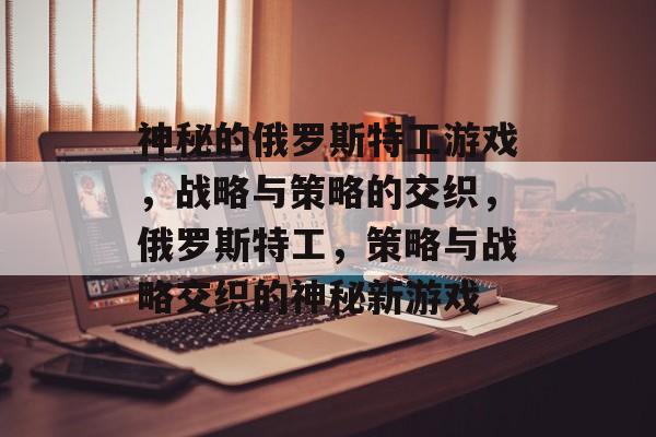 神秘的俄罗斯特工游戏，战略与策略的交织，俄罗斯特工，策略与战略交织的神秘新游戏