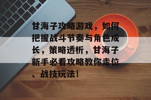 甘海子攻略游戏,如何把握战斗节奏与角色成长,策略透析,甘海子新手必看攻略教你走位、战技玩法! 甘海子攻略游戏,如何把握战斗节奏与角色成长,策略透析,甘海子新手必看攻略教你走位、战技玩法!