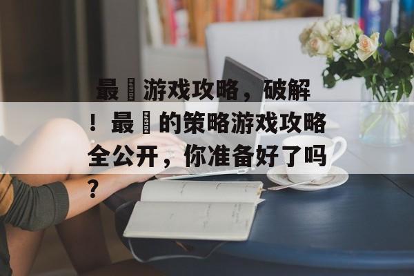 最囧游戏攻略,破解!最囧的策略游戏攻略全公开,你准备好了吗?  最囧游戏攻略,破解!最囧的策略游戏攻略全公开,你准备好了吗?
