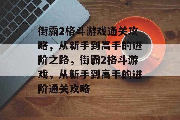 街霸2格斗游戏通关攻略，从新手到高手的进阶之路，街霸2格斗游戏，从新手到高手的进阶通关攻略