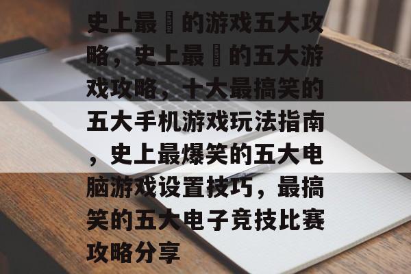 史上最囧的游戏五大攻略，史上最囧的五大游戏攻略，十大最搞笑的五大手机游戏玩法指南，史上最爆笑的五大电脑游戏设置技巧，最搞笑的五大电子竞技比赛攻略分享