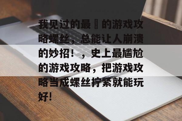 我见过的最囧的游戏攻略螺丝,总能让人崩溃的妙招!,史上最尴尬的游戏攻略,把游戏攻略当成螺丝拧紧就能玩好! 我见过的最囧的游戏攻略螺丝,总能让人崩溃的妙招!,史上最尴尬的游戏攻略,把游戏攻略当成螺丝拧紧就能玩好!