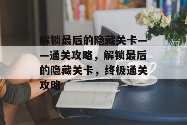 解锁最后的隐藏关卡——通关攻略，解锁最后的隐藏关卡，终极通关攻略