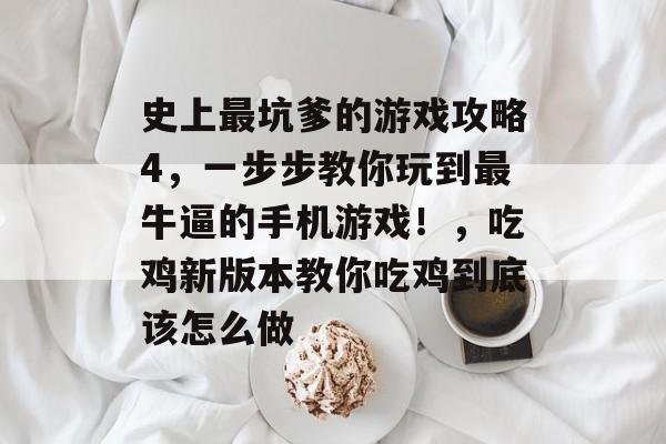 史上最坑爹的游戏攻略4,一步步教你玩到最牛逼的手机游戏!,吃鸡新版本教你吃鸡到底该怎么做 史上最坑爹的游戏攻略4,一步步教你玩到最牛逼的手机游戏!,吃鸡新版本教你吃鸡到底该怎么做