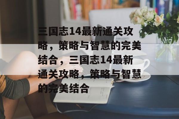 三国志14最新通关攻略,策略与智慧的完美结合,三国志14最新通关攻略,策略与智慧的完美结合 三国志14最新通关攻略,策略与智慧的完美结合,三国志14最新通关攻略,策略与智慧的完美结合