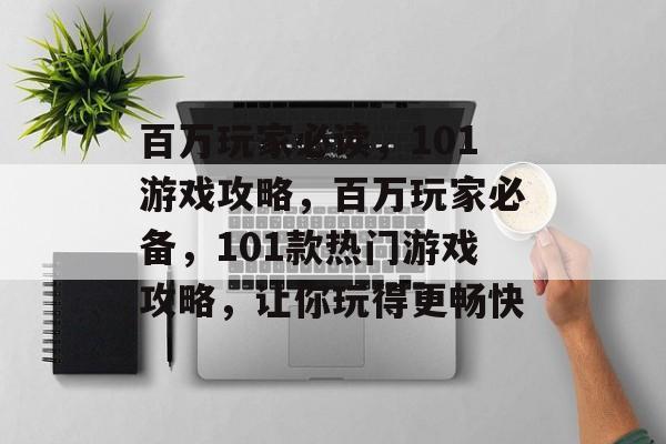 百万玩家必读，101游戏攻略，百万玩家必备，101款热门游戏攻略，让你玩得更畅快