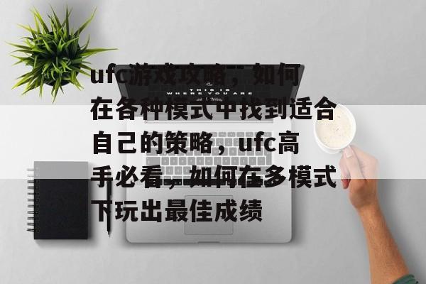 ufc游戏攻略，如何在各种模式中找到适合自己的策略，ufc高手必看，如何在多模式下玩出最佳成绩