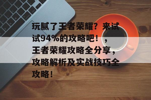 玩腻了王者荣耀？来试试94%的攻略吧！，王者荣耀攻略全分享，攻略解析及实战技巧全攻略！