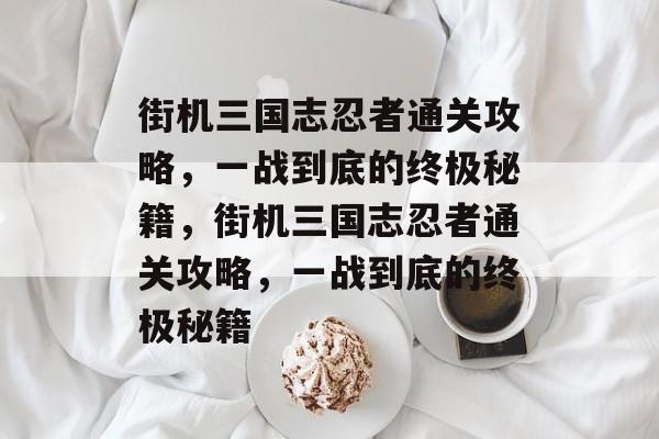 街机三国志忍者通关攻略，一战到底的终极秘籍，街机三国志忍者通关攻略，一战到底的终极秘籍