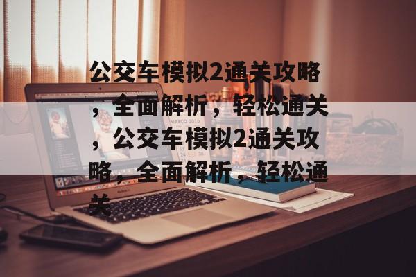 公交车模拟2通关攻略,全面解析,轻松通关,公交车模拟2通关攻略,全面解析,轻松通关 公交车模拟2通关攻略,全面解析,轻松通关,公交车模拟2通关攻略,全面解析,轻松通关