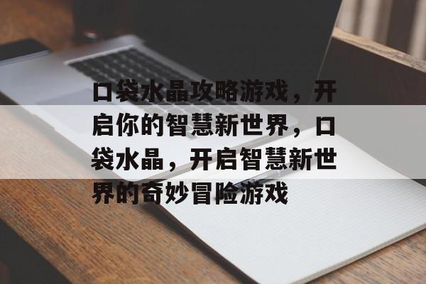 口袋水晶攻略游戏,开启你的智慧新世界,口袋水晶,开启智慧新世界的奇妙冒险游戏 口袋水晶攻略游戏,开启你的智慧新世界,口袋水晶,开启智慧新世界的奇妙冒险游戏