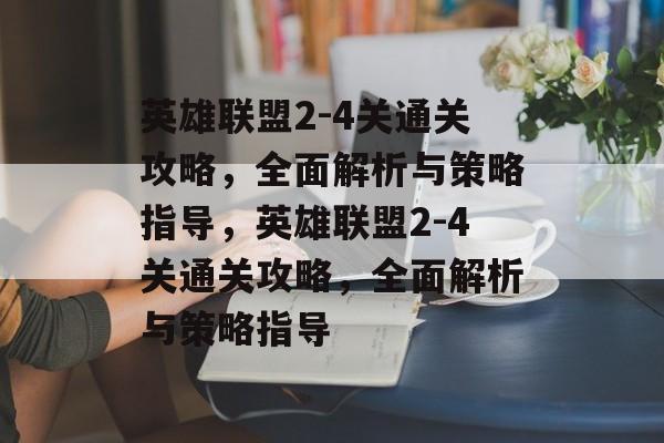 英雄联盟2-4关通关攻略,全面解析与策略指导,英雄联盟2-4关通关攻略,全面解析与策略指导 英雄联盟2-4关通关攻略,全面解析与策略指导,英雄联盟2-4关通关攻略,全面解析与策略指导