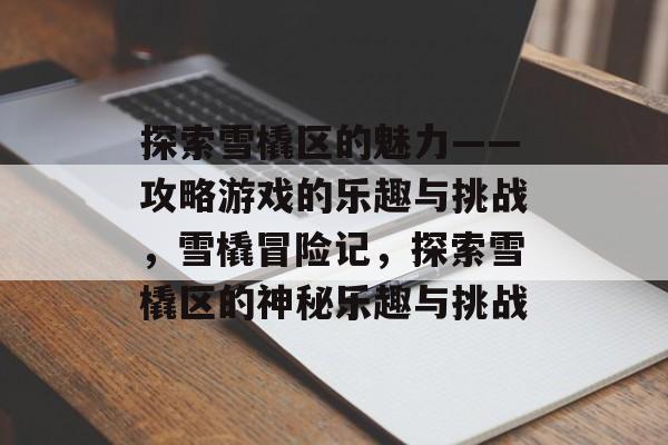 探索雪橇区的魅力——攻略游戏的乐趣与挑战,雪橇冒险记,探索雪橇区的神秘乐趣与挑战 探索雪橇区的魅力——攻略游戏的乐趣与挑战,雪橇冒险记,探索雪橇区的神秘乐趣与挑战