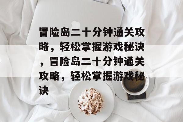 冒险岛二十分钟通关攻略,轻松掌握游戏秘诀,冒险岛二十分钟通关攻略,轻松掌握游戏秘诀 冒险岛二十分钟通关攻略,轻松掌握游戏秘诀,冒险岛二十分钟通关攻略,轻松掌握游戏秘诀