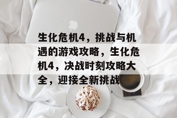 生化危机4,挑战与机遇的游戏攻略,生化危机4,决战时刻攻略大全,迎接全新挑战 生化危机4,挑战与机遇的游戏攻略,生化危机4,决战时刻攻略大全,迎接全新挑战