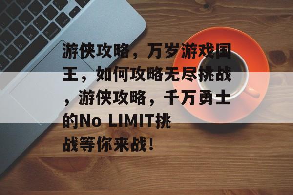 游侠攻略,万岁游戏国王,如何攻略无尽挑战,游侠攻略,千万勇士的No LIMIT挑战等你来战! 游侠攻略,万岁游戏国王,如何攻略无尽挑战,游侠攻略,千万勇士的No LIMIT挑战等你来战!