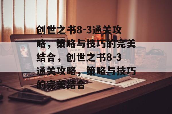 创世之书8-3通关攻略,策略与技巧的完美结合,创世之书8-3通关攻略,策略与技巧的完美结合 创世之书8-3通关攻略,策略与技巧的完美结合,创世之书8-3通关攻略,策略与技巧的完美结合