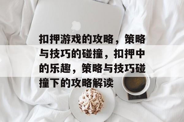 扣押游戏的攻略,策略与技巧的碰撞,扣押中的乐趣,策略与技巧碰撞下的攻略解读 扣押游戏的攻略,策略与技巧的碰撞,扣押中的乐趣,策略与技巧碰撞下的攻略解读