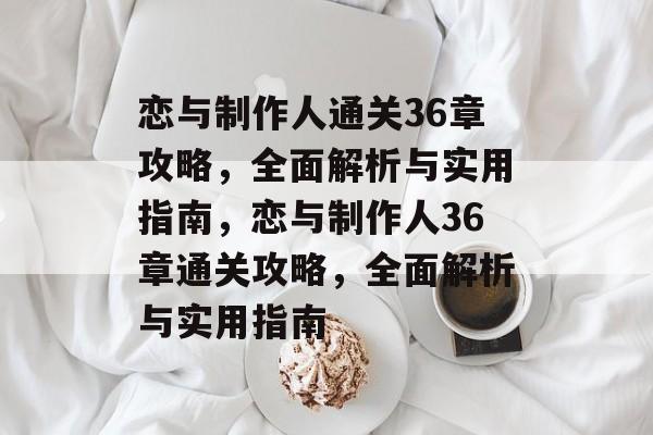 恋与制作人通关36章攻略,全面解析与实用指南,恋与制作人36章通关攻略,全面解析与实用指南 恋与制作人通关36章攻略,全面解析与实用指南,恋与制作人36章通关攻略,全面解析与实用指南