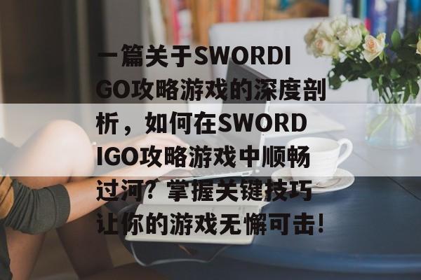 一篇关于SWORDIGO攻略游戏的深度剖析,如何在SWORDIGO攻略游戏中顺畅过河? 掌握关键技巧让你的游戏无懈可击! 一篇关于SWORDIGO攻略游戏的深度剖析,如何在SWORDIGO攻略游戏中顺畅过河? 掌握关键技巧让你的游戏无懈可击!