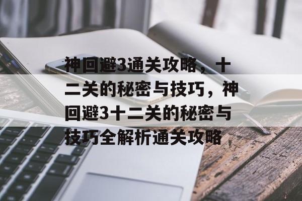 神回避3通关攻略,十二关的秘密与技巧,神回避3十二关的秘密与技巧全解析通关攻略 神回避3通关攻略,十二关的秘密与技巧,神回避3十二关的秘密与技巧全解析通关攻略