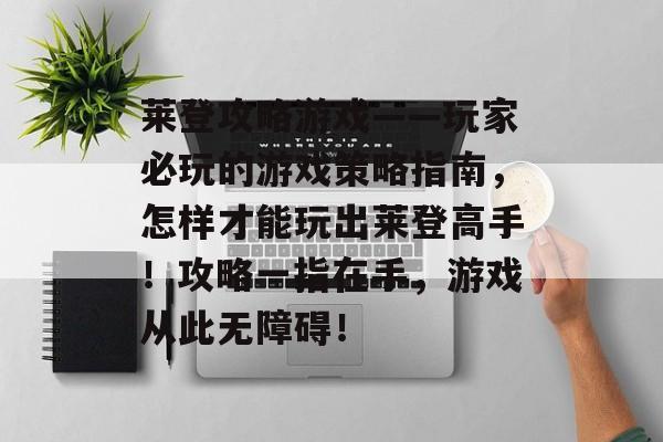 莱登攻略游戏——玩家必玩的游戏策略指南,怎样才能玩出莱登高手!攻略一指在手,游戏从此无障碍! 莱登攻略游戏——玩家必玩的游戏策略指南,怎样才能玩出莱登高手!攻略一指在手,游戏从此无障碍!