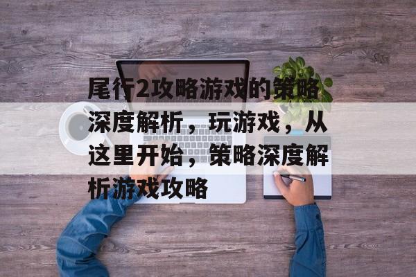 尾行2攻略游戏的策略深度解析,玩游戏,从这里开始,策略深度解析游戏攻略 尾行2攻略游戏的策略深度解析,玩游戏,从这里开始,策略深度解析游戏攻略