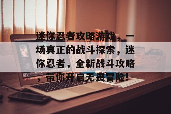 迷你忍者攻略游戏,一场真正的战斗探索,迷你忍者,全新战斗攻略,带你开启无畏冒险! 迷你忍者攻略游戏,一场真正的战斗探索,迷你忍者,全新战斗攻略,带你开启无畏冒险!