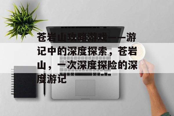 苍岩山攻略游戏——游记中的深度探索,苍岩山,一次深度探险的深度游记 苍岩山攻略游戏——游记中的深度探索,苍岩山,一次深度探险的深度游记