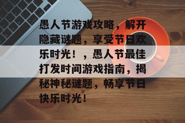 愚人节游戏攻略,解开隐藏谜题,享受节日欢乐时光!,愚人节最佳打发时间游戏指南,揭秘神秘谜题,畅享节日快乐时光! 愚人节游戏攻略,解开隐藏谜题,享受节日欢乐时光!,愚人节最佳打发时间游戏指南,揭秘神秘谜题,畅享节日快乐时光!