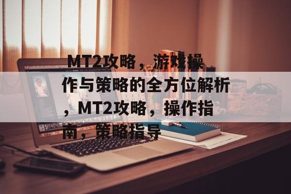 MT2攻略,游戏操作与策略的全方位解析,MT2攻略,操作指南,策略指导  MT2攻略,游戏操作与策略的全方位解析,MT2攻略,操作指南,策略指导