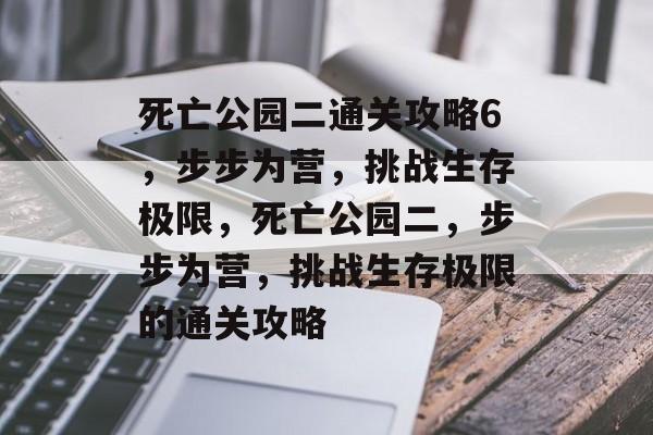 死亡公园二通关攻略6,步步为营,挑战生存极限,死亡公园二,步步为营,挑战生存极限的通关攻略 死亡公园二通关攻略6,步步为营,挑战生存极限,死亡公园二,步步为营,挑战生存极限的通关攻略