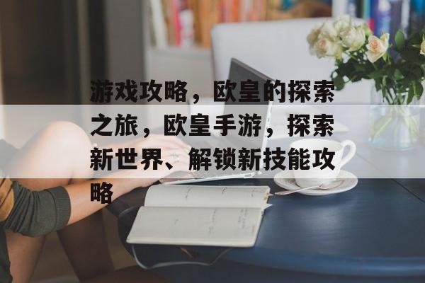 游戏攻略,欧皇的探索之旅,欧皇手游,探索新世界、解锁新技能攻略 游戏攻略,欧皇的探索之旅,欧皇手游,探索新世界、解锁新技能攻略