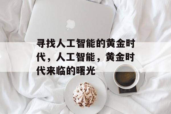 寻找人工智能的黄金时代,人工智能,黄金时代来临的曙光 寻找人工智能的黄金时代,人工智能,黄金时代来临的曙光