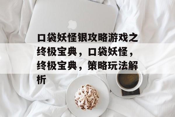 口袋妖怪银攻略游戏之终极宝典,口袋妖怪,终极宝典,策略玩法解析 口袋妖怪银攻略游戏之终极宝典,口袋妖怪,终极宝典,策略玩法解析