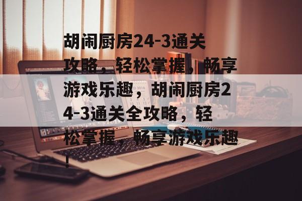 胡闹厨房24-3通关攻略,轻松掌握,畅享游戏乐趣,胡闹厨房24-3通关全攻略,轻松掌握,畅享游戏乐趣! 胡闹厨房24-3通关攻略,轻松掌握,畅享游戏乐趣,胡闹厨房24-3通关全攻略,轻松掌握,畅享游戏乐趣!