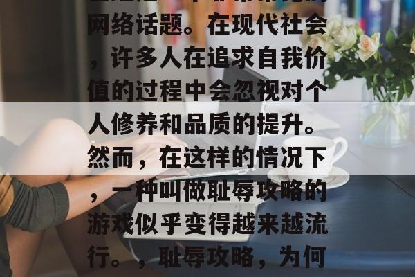 耻辱攻略游戏在社会上已经是一个非常常见的网络话题。在现代社会,许多人在追求自我价值的过程中会忽视对个人修养和品质的提升。然而,在这样的情况下,一种叫做耻辱攻略的游戏似乎变得越来越流行。,耻辱攻略,为何这种网络现象如此流行? 耻辱攻略游戏在社会上已经是一个非常常见的网络话题。在现代社会,许多人在追求自我价值的过程中会忽视对个人修养和品质的提升。然而,在这样的情况下,一种叫做耻辱攻略的游戏似乎变得越来越流行。,耻辱攻略,为何这种网络现象如此流行?