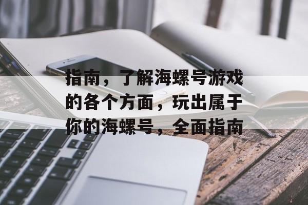 指南,了解海螺号游戏的各个方面,玩出属于你的海螺号,全面指南 指南,了解海螺号游戏的各个方面,玩出属于你的海螺号,全面指南