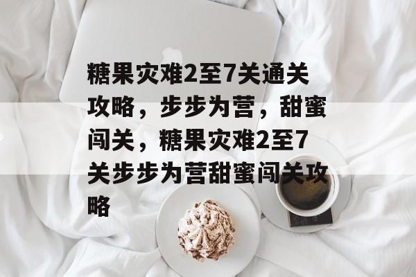 糖果灾难2至7关通关攻略,步步为营,甜蜜闯关,糖果灾难2至7关步步为营甜蜜闯关攻略 糖果灾难2至7关通关攻略,步步为营,甜蜜闯关,糖果灾难2至7关步步为营甜蜜闯关攻略