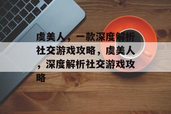 虞美人，一款深度解析社交游戏攻略，虞美人，深度解析社交游戏攻略
