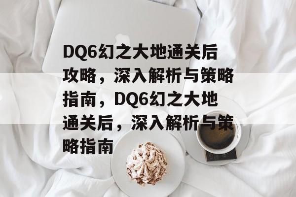 DQ6幻之大地通关后攻略,深入解析与策略指南,DQ6幻之大地通关后,深入解析与策略指南 DQ6幻之大地通关后攻略,深入解析与策略指南,DQ6幻之大地通关后,深入解析与策略指南