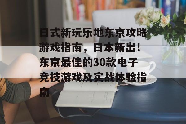 日式新玩乐地东京攻略游戏指南，日本新出！东京最佳的30款电子竞技游戏及实战体验指南