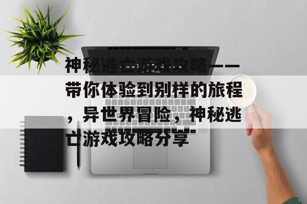 神秘逃亡游戏攻略——带你体验到别样的旅程,异世界冒险,神秘逃亡游戏攻略分享 神秘逃亡游戏攻略——带你体验到别样的旅程,异世界冒险,神秘逃亡游戏攻略分享