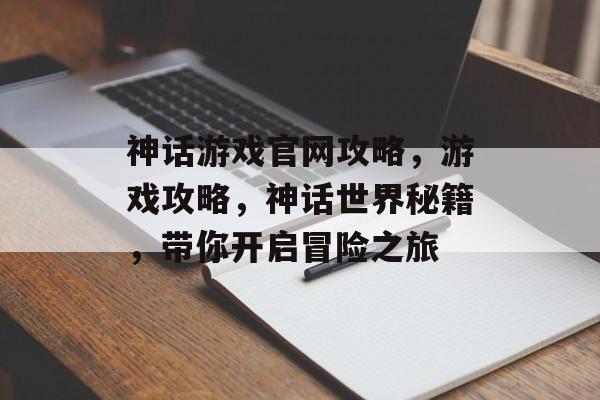 神话游戏官网攻略，游戏攻略，神话世界秘籍，带你开启冒险之旅