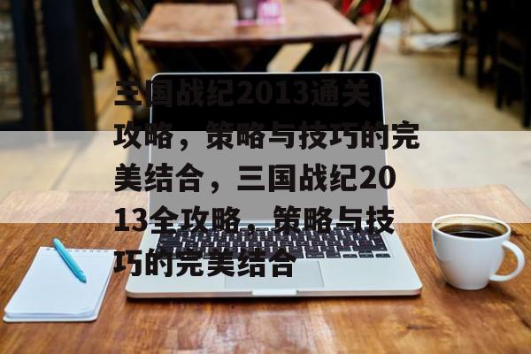 三国战纪2013通关攻略，策略与技巧的完美结合，三国战纪2013全攻略，策略与技巧的完美结合